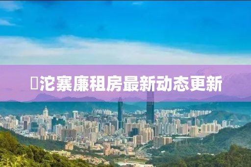 泘沱寨廉租房最新动态更新