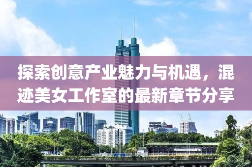 探索创意产业魅力与机遇，混迹美女工作室的最新章节分享