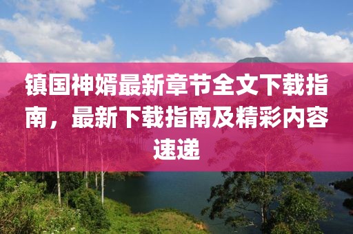 镇国神婿最新章节全文下载指南，最新下载指南及精彩内容速递