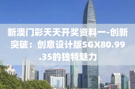 新澳门彩天天开奖资料一-创新突破：创意设计版SGX80.99.35的独特魅力