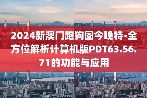 2024新澳门跑狗图今晚特-全方位解析计算机版PDT63.56.71的功能与应用