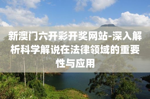 新澳门六开彩开奖网站-深入解析科学解说在法律领域的重要性与应用