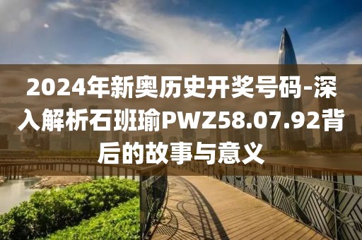 2024年新奥历史开奖号码-深入解析石班瑜PWZ58.07.92背后的故事与意义