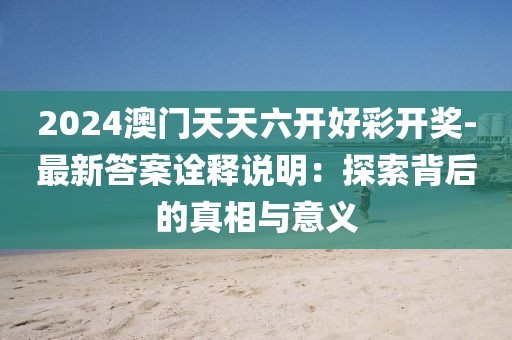 2024澳门天天六开好彩开奖-最新答案诠释说明：探索背后的真相与意义