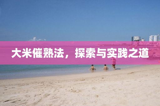 大米催熟法，探索与实践之道