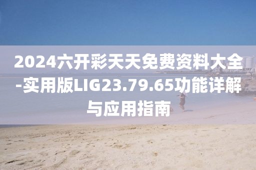 2024六开彩天天免费资料大全-实用版LIG23.79.65功能详解与应用指南