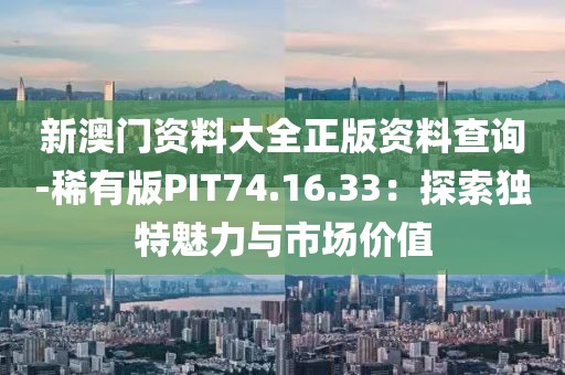 新澳门资料大全正版资料查询-稀有版PIT74.16.33：探索独特魅力与市场价值