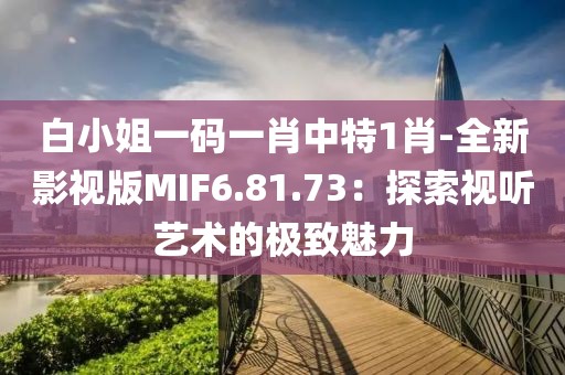 白小姐一码一肖中特1肖-全新影视版MIF6.81.73：探索视听艺术的极致魅力
