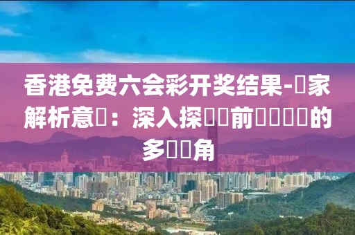 香港免费六会彩开奖结果-專家解析意見：深入探討當前熱點議題的多維視角