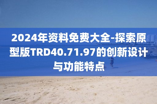 2024年资料免费大全-探索原型版TRD40.71.97的创新设计与功能特点