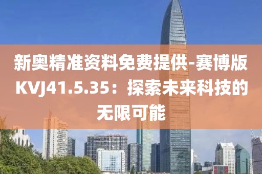 新奥精准资料免费提供-赛博版KVJ41.5.35：探索未来科技的无限可能