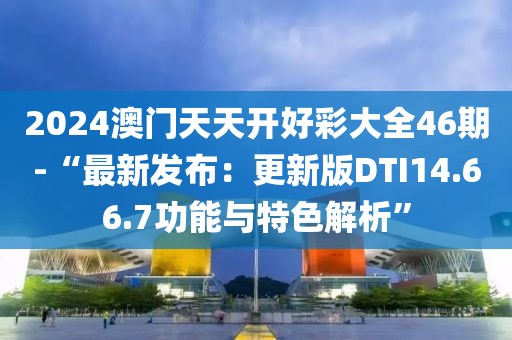 2024澳门天天开好彩大全46期-“最新发布：更新版DTI14.66.7功能与特色解析”