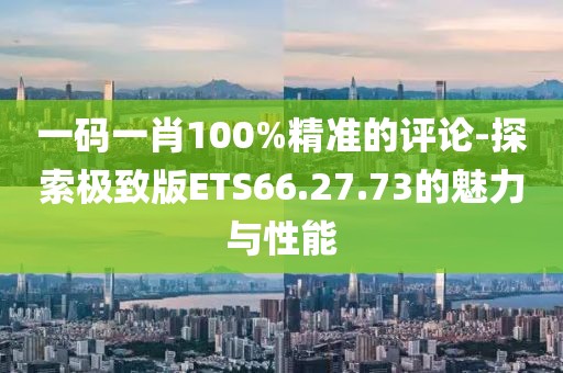 一码一肖100%精准的评论-探索极致版ETS66.27.73的魅力与性能