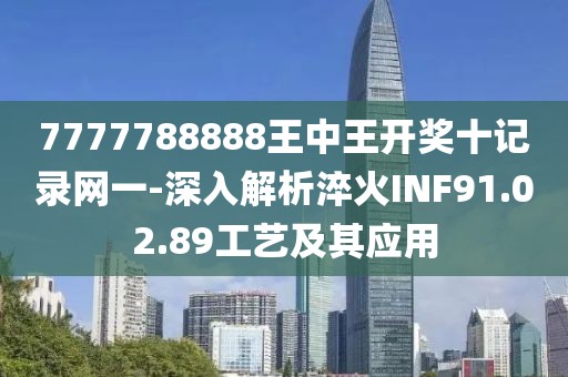 7777788888王中王开奖十记录网一-深入解析淬火INF91.02.89工艺及其应用