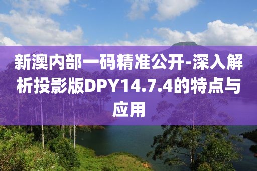 新澳内部一码精准公开-深入解析投影版DPY14.7.4的特点与应用