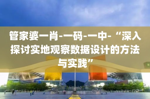 管家婆一肖-一码-一中-“深入探讨实地观察数据设计的方法与实践”