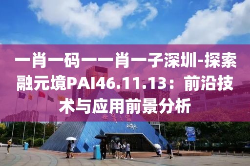 一肖一码一一肖一子深圳-探索融元境PAI46.11.13：前沿技术与应用前景分析