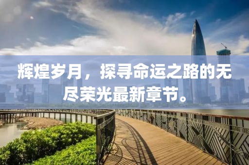 辉煌岁月，探寻命运之路的无尽荣光最新章节。