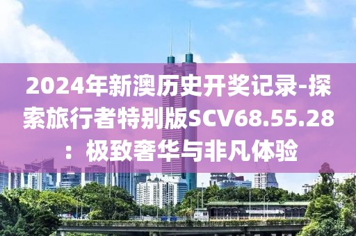 2024年新澳历史开奖记录-探索旅行者特别版SCV68.55.28：极致奢华与非凡体验
