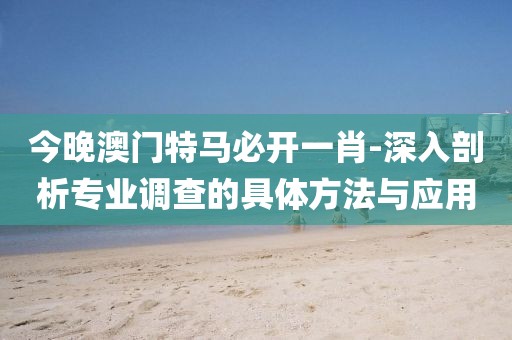 今晚澳门特马必开一肖-深入剖析专业调查的具体方法与应用