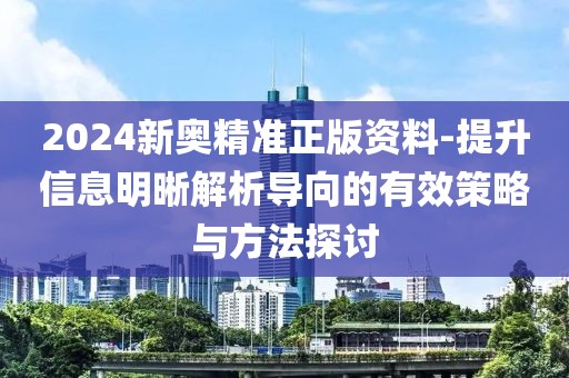 2024新奥精准正版资料-提升信息明晰解析导向的有效策略与方法探讨