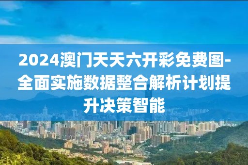 2024澳门天天六开彩免费图-全面实施数据整合解析计划提升决策智能