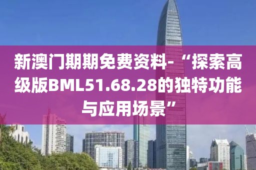 新澳门期期免费资料-“探索高级版BML51.68.28的独特功能与应用场景”