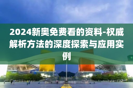 2024新奥免费看的资料-权威解析方法的深度探索与应用实例