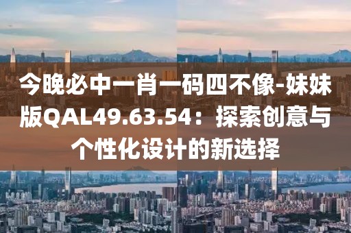 今晚必中一肖一码四不像-妹妹版QAL49.63.54：探索创意与个性化设计的新选择