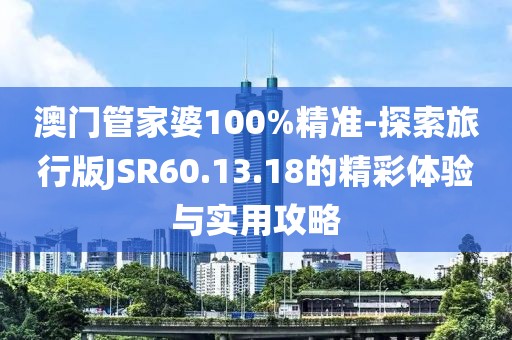 澳门管家婆100%精准-探索旅行版JSR60.13.18的精彩体验与实用攻略