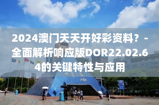 2024澳门天天开好彩资料？-全面解析响应版DOR22.02.64的关键特性与应用