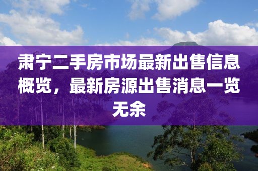 肃宁二手房市场最新出售信息概览，最新房源出售消息一览无余
