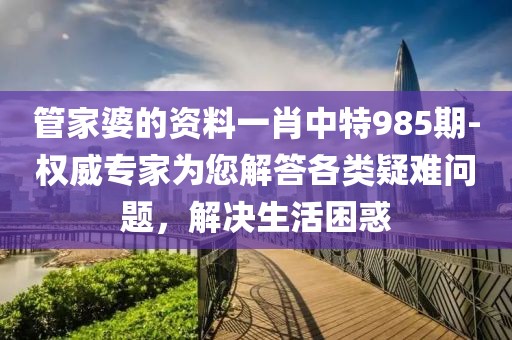 管家婆的资料一肖中特985期-权威专家为您解答各类疑难问题，解决生活困惑