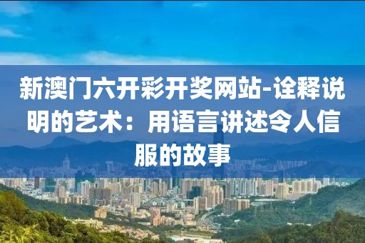新澳门六开彩开奖网站-诠释说明的艺术：用语言讲述令人信服的故事