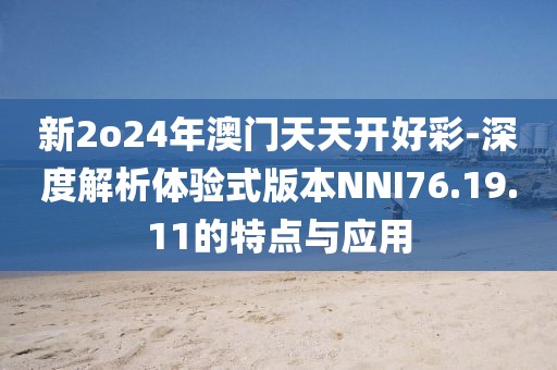 新2o24年澳门天天开好彩-深度解析体验式版本NNI76.19.11的特点与应用