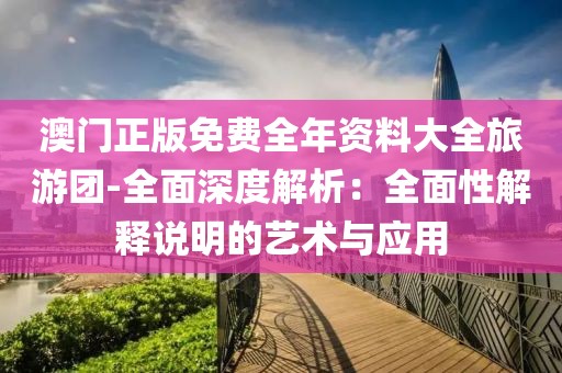 澳门正版免费全年资料大全旅游团-全面深度解析：全面性解释说明的艺术与应用