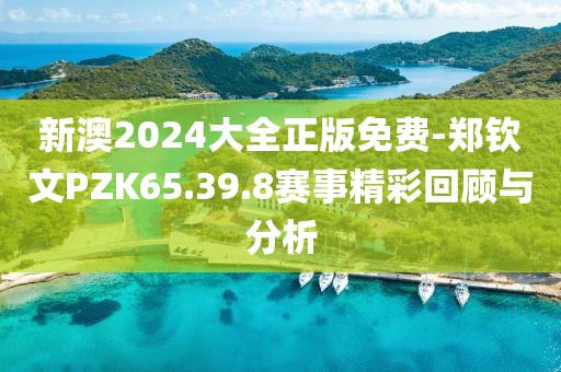 新澳2024大全正版免费-郑钦文PZK65.39.8赛事精彩回顾与分析
