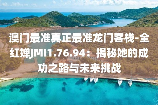 澳门最准真正最准龙门客栈-全红婵JMI1.76.94：揭秘她的成功之路与未来挑战