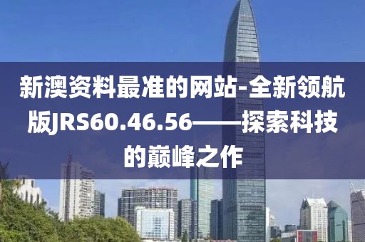 新澳资料最准的网站-全新领航版JRS60.46.56——探索科技的巅峰之作