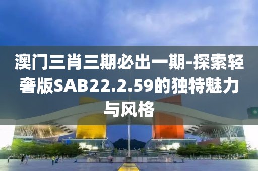 澳门三肖三期必出一期-探索轻奢版SAB22.2.59的独特魅力与风格