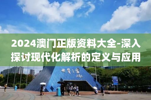 2024澳门正版资料大全-深入探讨现代化解析的定义与应用