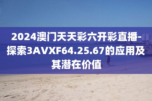 2024澳门天天彩六开彩直播-探索3AVXF64.25.67的应用及其潜在价值
