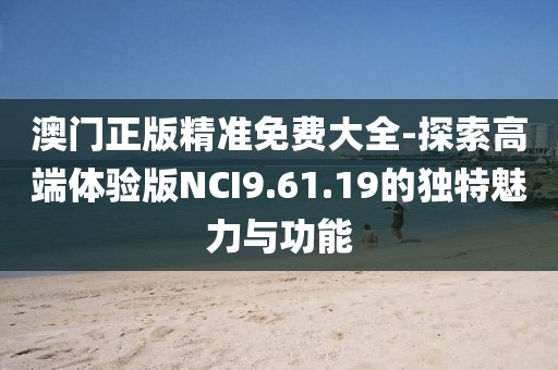 澳门正版精准免费大全-探索高端体验版NCI9.61.19的独特魅力与功能