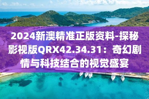 2024新澳精准正版资料-探秘影视版QRX42.34.31：奇幻剧情与科技结合的视觉盛宴
