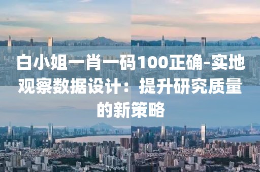 白小姐一肖一码100正确-实地观察数据设计：提升研究质量的新策略