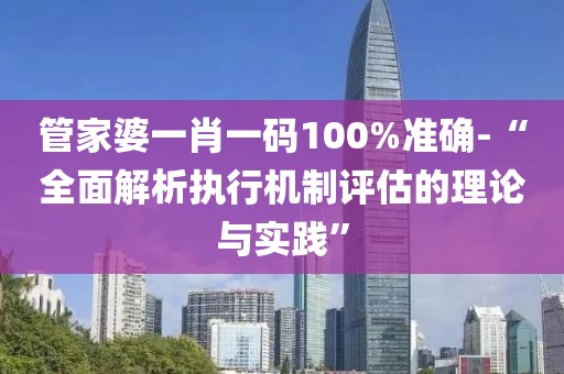 管家婆一肖一码100%准确-“全面解析执行机制评估的理论与实践”