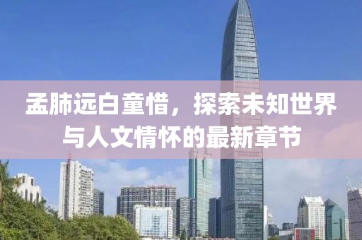 孟肺远白童惜，探索未知世界与人文情怀的最新章节