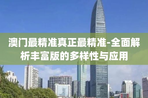 澳门最精准真正最精准-全面解析丰富版的多样性与应用