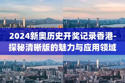 2024新奥历史开奖记录香港-探秘清晰版的魅力与应用领域