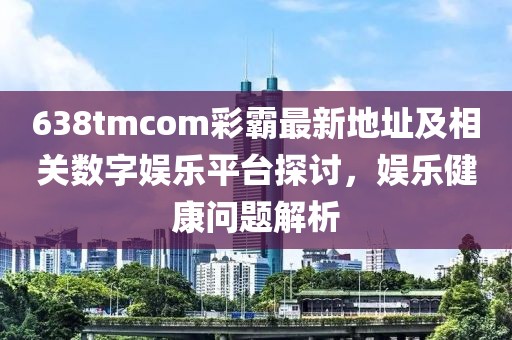 638tmcom彩霸最新地址及相关数字娱乐平台探讨，娱乐健康问题解析